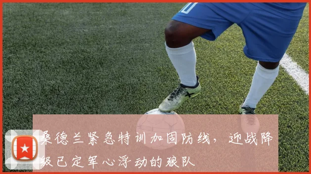桑德兰紧急特训加固防线，迎战降级已定军心浮动的狼队