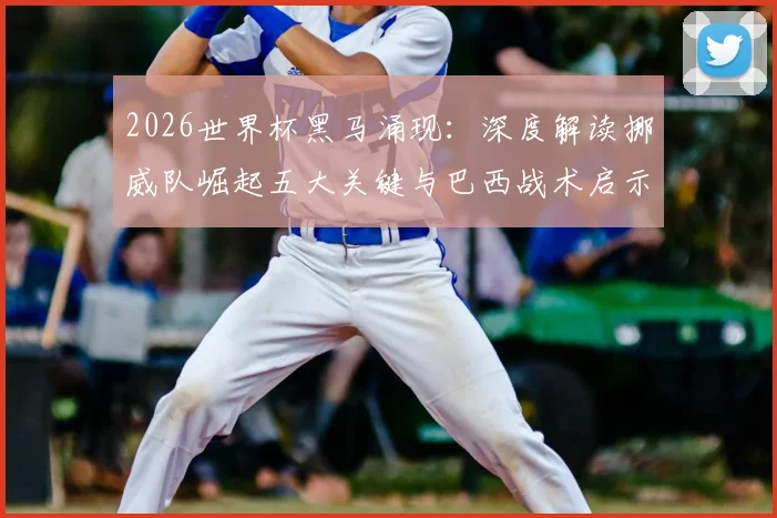 2026世界杯黑马涌现：深度解读挪威队崛起五大关键与巴西战术启示