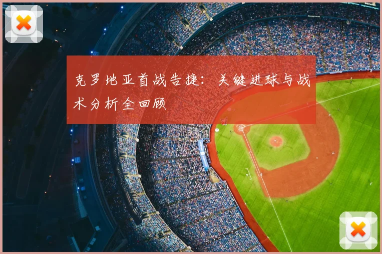 克罗地亚首战告捷:关键进球与战术分析全回顾