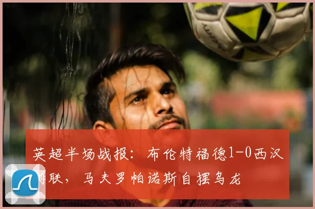 英超半场战报:布伦特福德1-0西汉姆联,马夫罗帕诺斯自摆乌龙