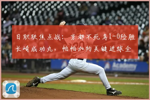 日职联焦点战:京都不死鸟1-0险胜长崎成功丸,帕帕加约关键进球全解析
