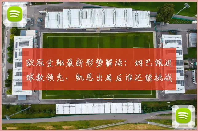欧冠金靴最新形势解读：姆巴佩进球数领先，凯恩出局后谁还能挑战？