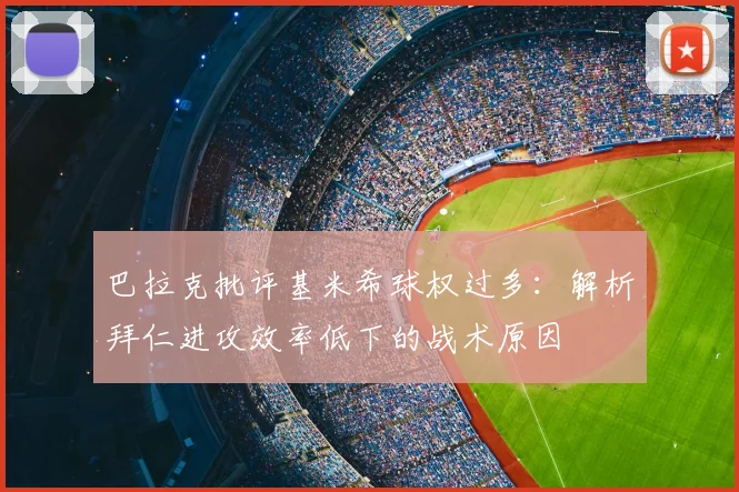 巴拉克批评基米希球权过多:解析拜仁进攻效率低下的战术原因