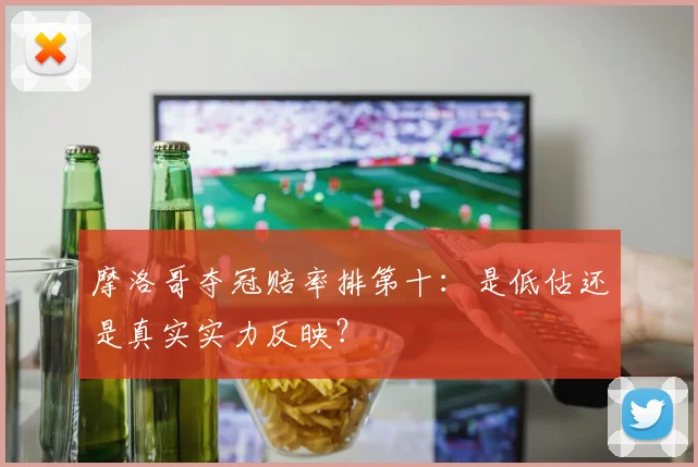 摩洛哥夺冠赔率排第十:是低估还是真实实力反映?