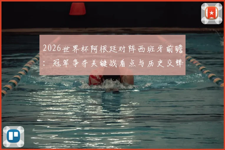 2026世界杯阿根廷对阵西班牙前瞻:冠军争夺关键战看点与历史交锋深度解析