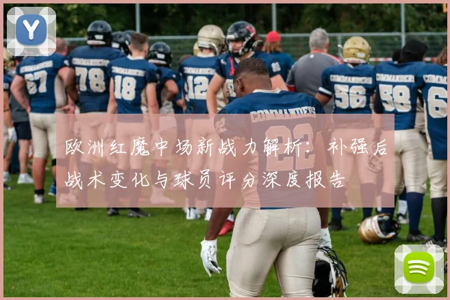 欧洲红魔中场新战力解析:补强后战术变化与球员评分深度报告