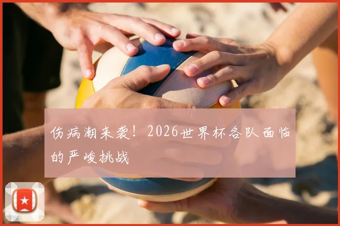 伤病潮来袭!2026世界杯各队面临的严峻挑战