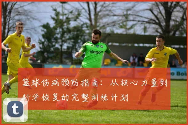 篮球伤病预防指南:从核心力量到科学恢复的完整训练计划