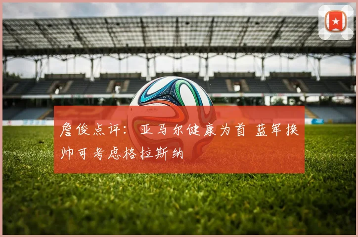 詹俊点评:亚马尔健康为首 蓝军换帅可考虑格拉斯纳