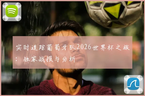 实时追踪葡萄牙队2026世界杯之旅:独家战报与分析