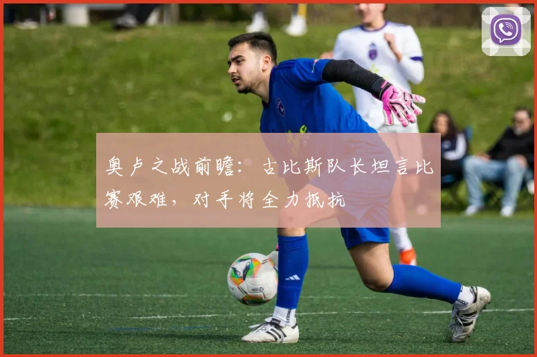 奥卢之战前瞻:古比斯队长坦言比赛艰难,对手将全力抵抗