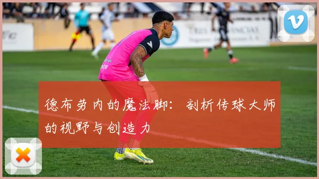 德布劳内的魔法脚:剖析传球大师的视野与创造力