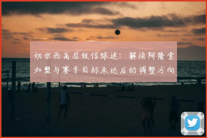 切尔西高层致信球迷:解读阿隆索加盟与赛季目标未达后的调整方向