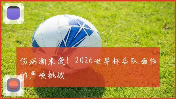 伤病潮来袭！2026世界杯各队面临的严峻挑战