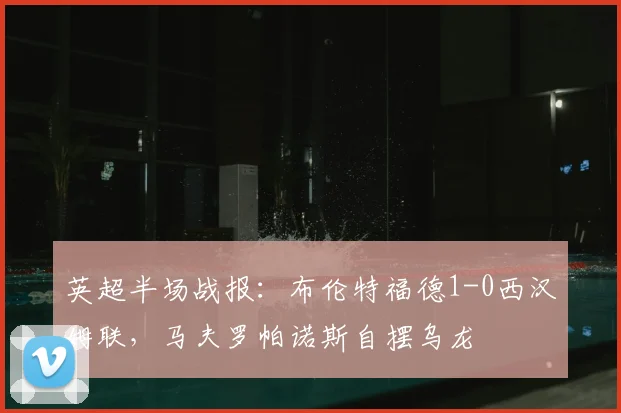 英超半场战报:布伦特福德1-0西汉姆联,马夫罗帕诺斯自摆乌龙