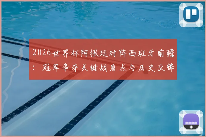 2026世界杯阿根廷对阵西班牙前瞻:冠军争夺关键战看点与历史交锋深度解析