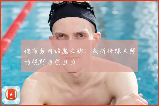 德布劳内的魔法脚:剖析传球大师的视野与创造力