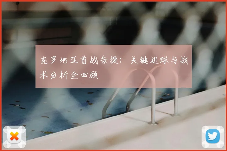 克罗地亚首战告捷:关键进球与战术分析全回顾